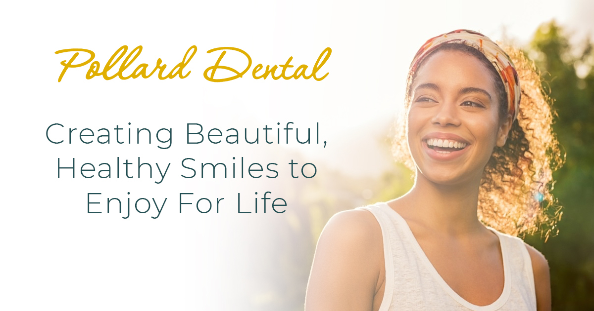 Creating Beautiful, Healthy Smiles to Enjoy For Life Pollard Dental